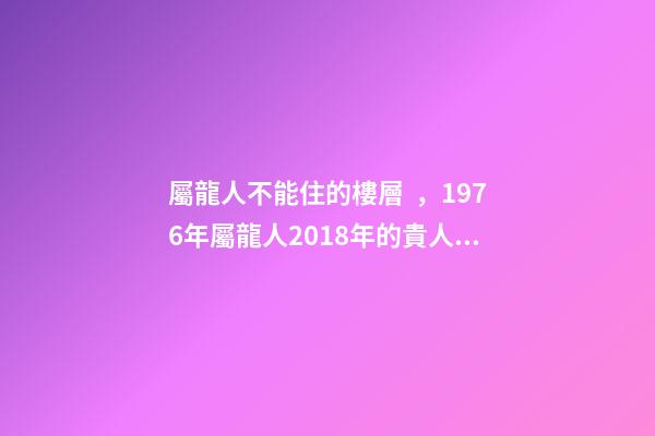 屬龍人不能住的樓層，1976年屬龍人2018年的貴人屬相運勢及運程詳解